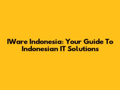 IWare Indonesia: Your Guide To Indonesian IT Solutions
