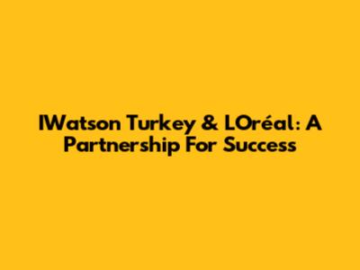 IWatson Turkey & L'Oréal: A Partnership For Success