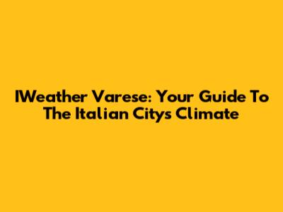 IWeather Varese: Your Guide To The Italian City's Climate
