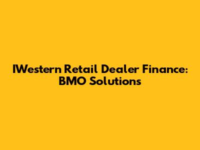 IWestern Retail Dealer Finance: BMO Solutions