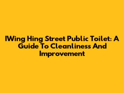 IWing Hing Street Public Toilet: A Guide To Cleanliness And Improvement