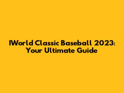 IWorld Classic Baseball 2023: Your Ultimate Guide