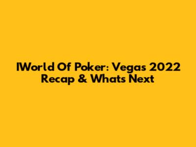 IWorld Of Poker: Vegas 2022 Recap & What's Next