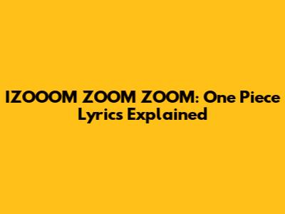IZOOOM ZOOM ZOOM: One Piece Lyrics Explained