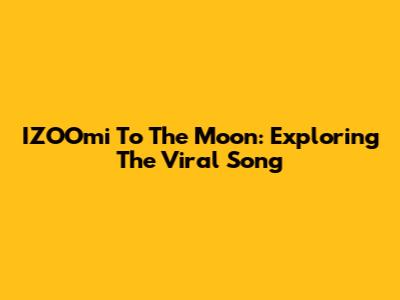 IZOOmi To The Moon: Exploring The Viral Song