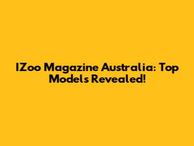 IZoo Magazine Australia: Top Models Revealed!