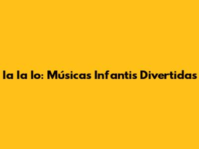 Ia Ia Io: Músicas Infantis Divertidas
