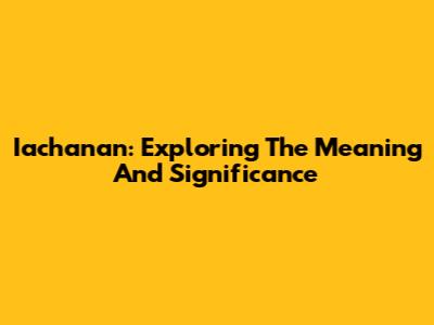 Iachanan: Exploring The Meaning And Significance