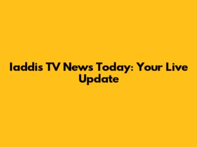 Iaddis TV News Today: Your Live Update