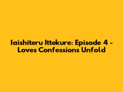 Iaishiteru Ittekure: Episode 4 - Love's Confessions Unfold