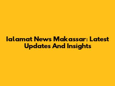 Ialamat News Makassar: Latest Updates And Insights