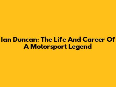 Ian Duncan: The Life And Career Of A Motorsport Legend