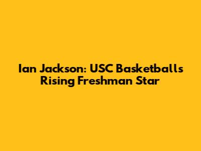 Ian Jackson: USC Basketball's Rising Freshman Star