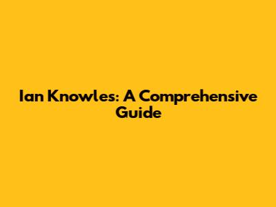Ian Knowles: A Comprehensive Guide