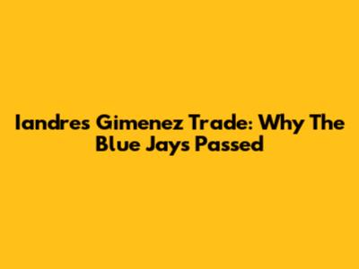 Iandres Gimenez Trade: Why The Blue Jays Passed
