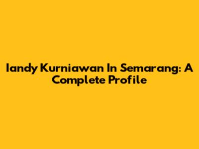 Iandy Kurniawan In Semarang: A Complete Profile