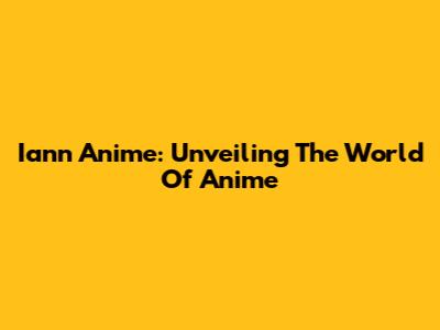 Iann Anime: Unveiling The World Of Anime