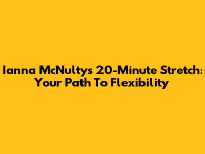Ianna McNulty's 20-Minute Stretch: Your Path To Flexibility