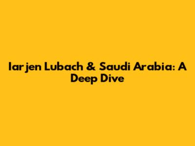 Iarjen Lubach & Saudi Arabia: A Deep Dive