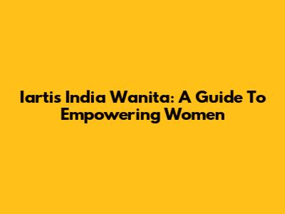 Iartis India Wanita: A Guide To Empowering Women