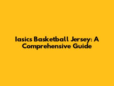 Iasics Basketball Jersey: A Comprehensive Guide