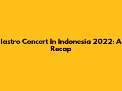 Iastro Concert In Indonesia 2022: A Recap