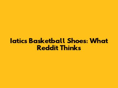 Iatics Basketball Shoes: What Reddit Thinks