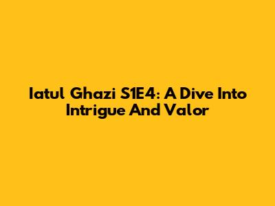 Iatul Ghazi S1E4: A Dive Into Intrigue And Valor