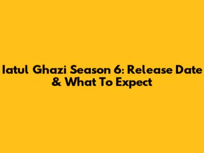 Iatul Ghazi Season 6: Release Date & What To Expect