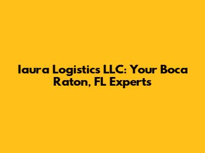 Iaura Logistics LLC: Your Boca Raton, FL Experts