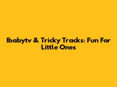 Ibabytv & Tricky Tracks: Fun For Little Ones