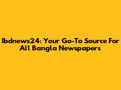 Ibdnews24: Your Go-To Source For All Bangla Newspapers