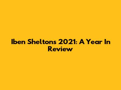 Iben Shelton's 2021: A Year In Review