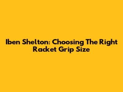 Iben Shelton: Choosing The Right Racket Grip Size