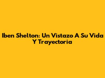 Iben Shelton: Un Vistazo A Su Vida Y Trayectoria