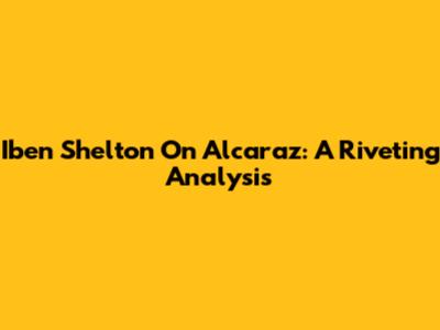 Iben Shelton On Alcaraz: A Riveting Analysis