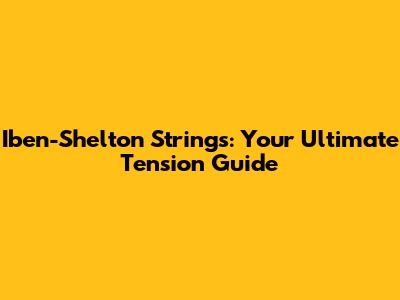 Iben-Shelton Strings: Your Ultimate Tension Guide