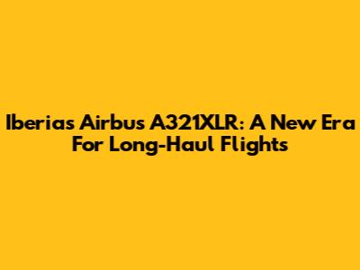 Iberia's Airbus A321XLR: A New Era For Long-Haul Flights