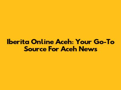 Iberita Online Aceh: Your Go-To Source For Aceh News