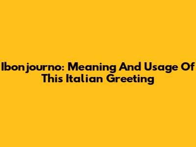 Ibonjourno: Meaning And Usage Of This Italian Greeting