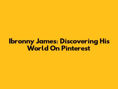 Ibronny James: Discovering His World On Pinterest