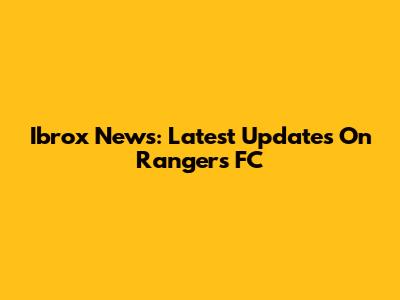 Ibrox News: Latest Updates On Rangers FC