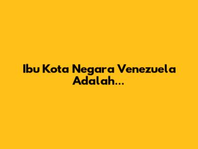 Ibu Kota Negara Venezuela Adalah...
