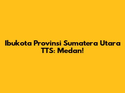 Ibukota Provinsi Sumatera Utara TTS: Medan!