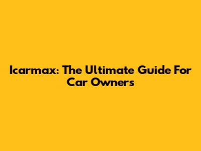 Icarmax: The Ultimate Guide For Car Owners