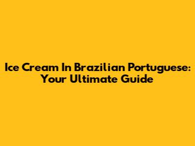 Ice Cream In Brazilian Portuguese: Your Ultimate Guide