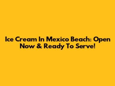 Ice Cream In Mexico Beach: Open Now & Ready To Serve!