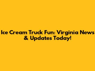 Ice Cream Truck Fun: Virginia News & Updates Today!