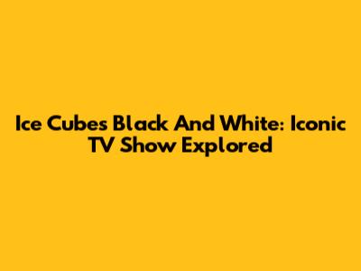Ice Cube's 'Black And White': Iconic TV Show Explored