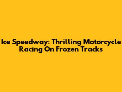 Ice Speedway: Thrilling Motorcycle Racing On Frozen Tracks